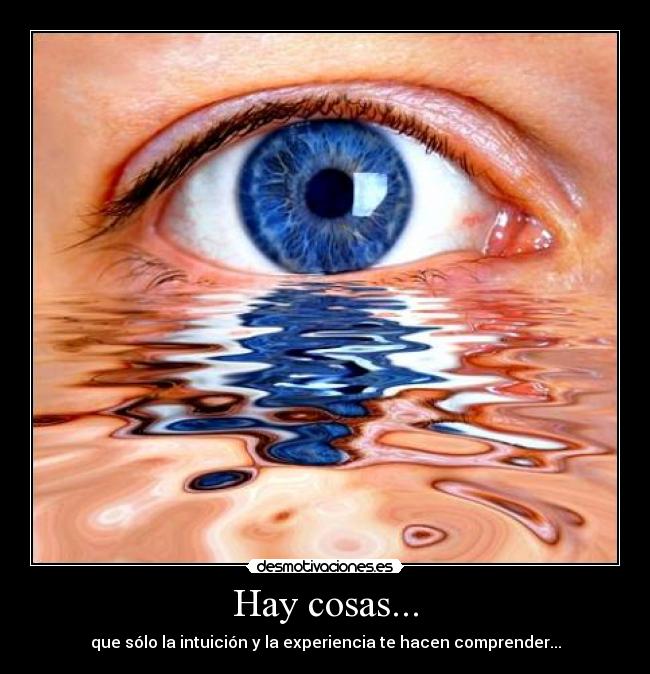 Hay cosas... - que sólo la intuición y la experiencia te hacen comprender...