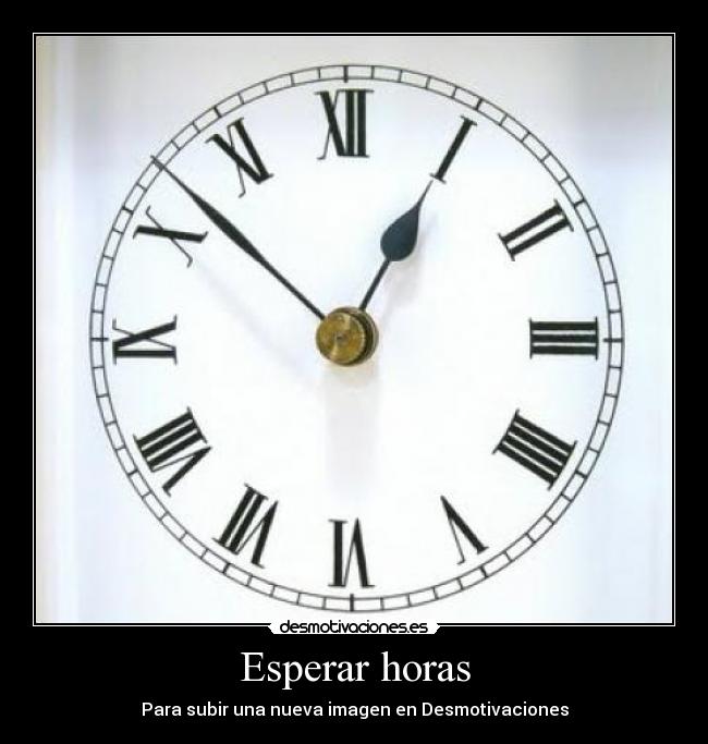 Esperar horas - Para subir una nueva imagen en Desmotivaciones