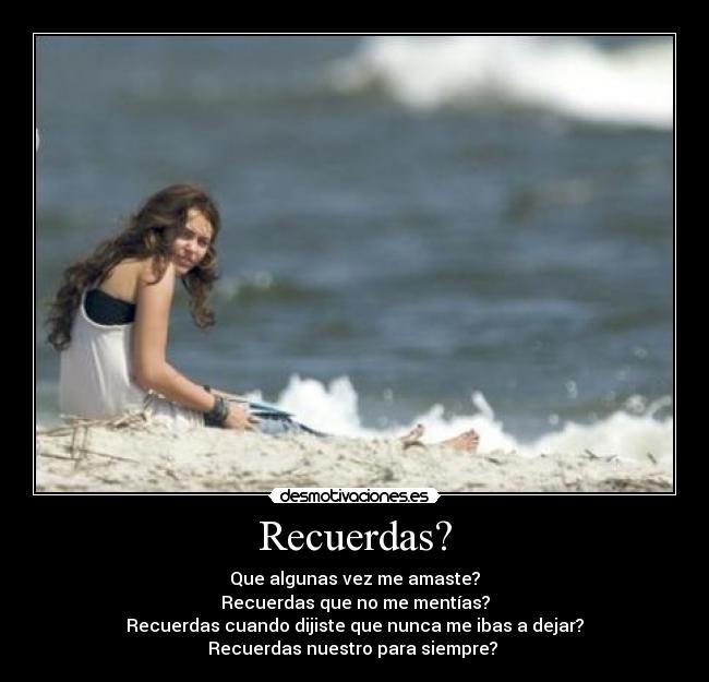 Recuerdas? - Que algunas vez me amaste?
Recuerdas que no me mentías?
Recuerdas cuando dijiste que nunca me ibas a dejar?
Recuerdas nuestro para siempre?