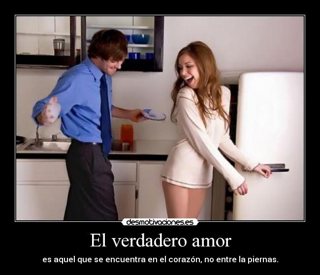 El verdadero amor - es aquel que se encuentra en el corazón, no entre la piernas.