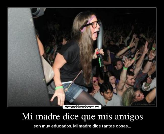Mi madre dice que mis amigos - son muy educados. Mi madre dice tantas cosas...