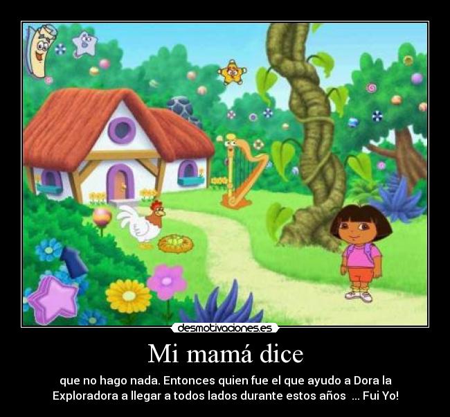 Mi mamá dice - que no hago nada. Entonces quien fue el que ayudo a Dora la
Exploradora a llegar a todos lados durante estos años ... Fui Yo!
