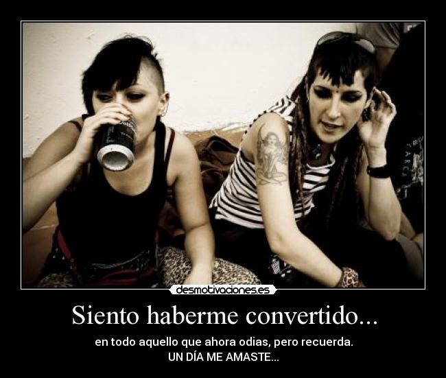 Siento haberme convertido... - en todo aquello que ahora odias, pero recuerda.
UN DÍA ME AMASTE...