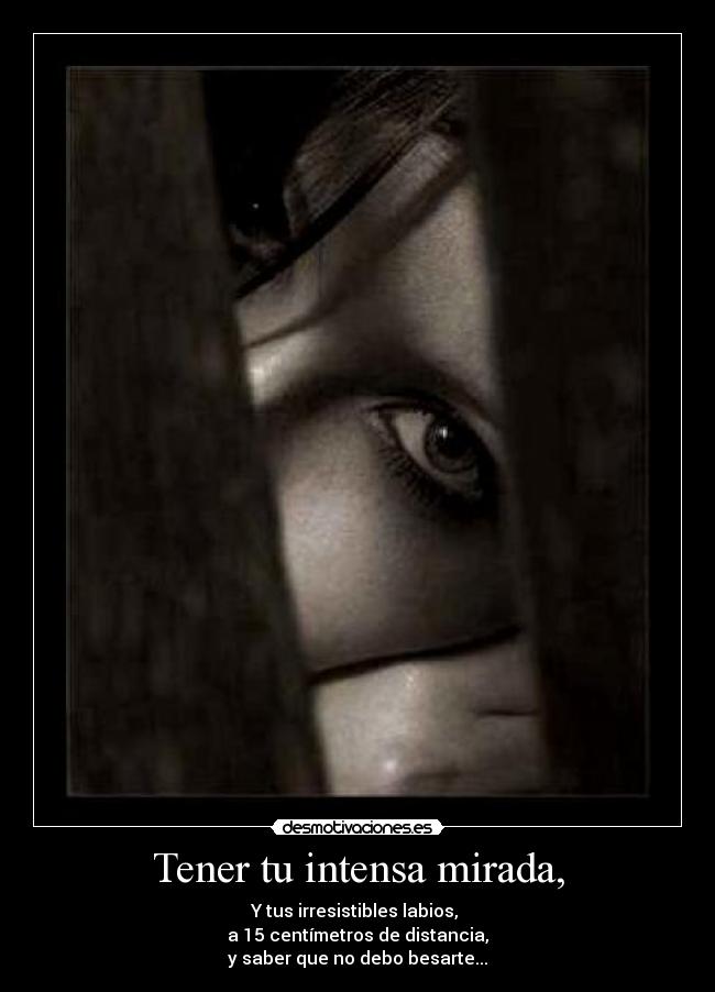 Tener tu intensa mirada, - Y tus irresistibles labios,
a 15 centímetros de distancia,
y saber que no debo besarte...