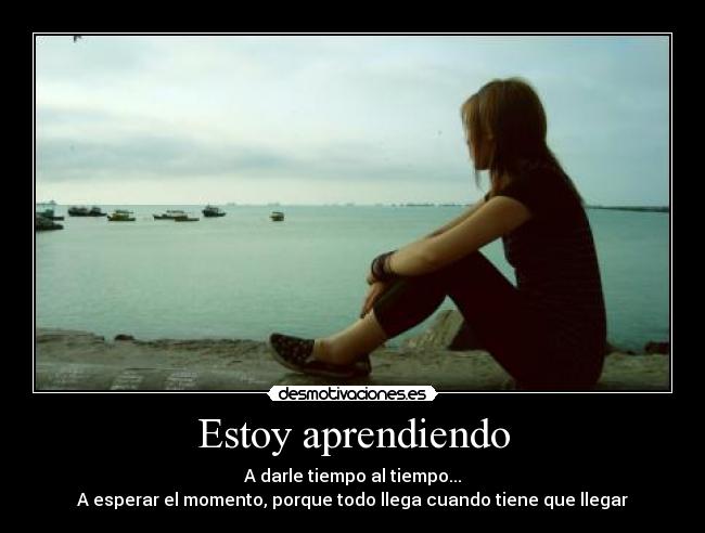 Estoy aprendiendo - A darle tiempo al tiempo...
A esperar el momento, porque todo llega cuando tiene que llegar