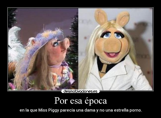 Por esa época - en la que Miss Piggy parecía una dama y no una estrella porno.