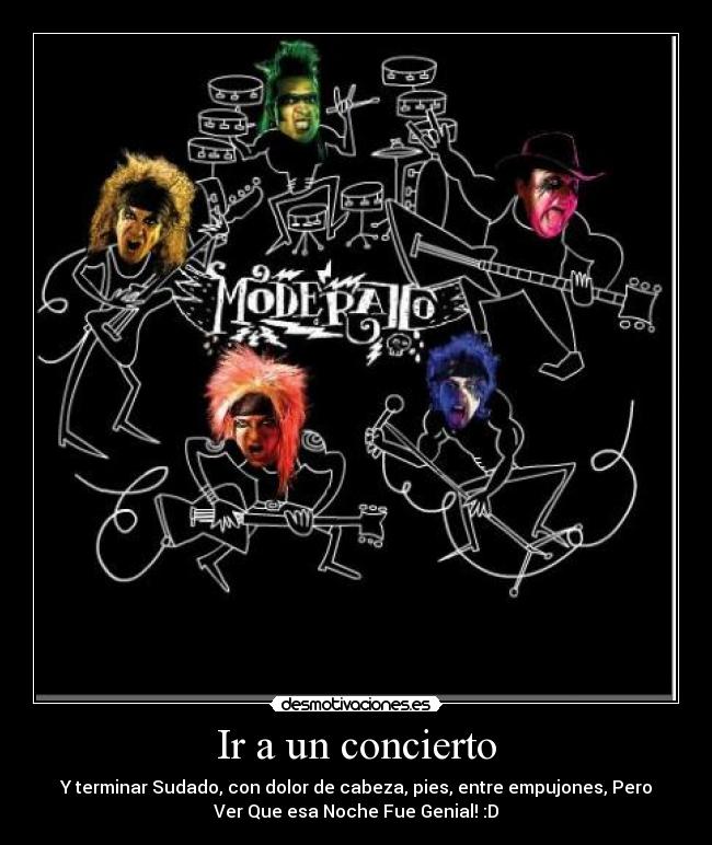 Ir a un concierto - Y terminar Sudado, con dolor de cabeza, pies, entre empujones, Pero
Ver Que esa Noche Fue Genial! :D