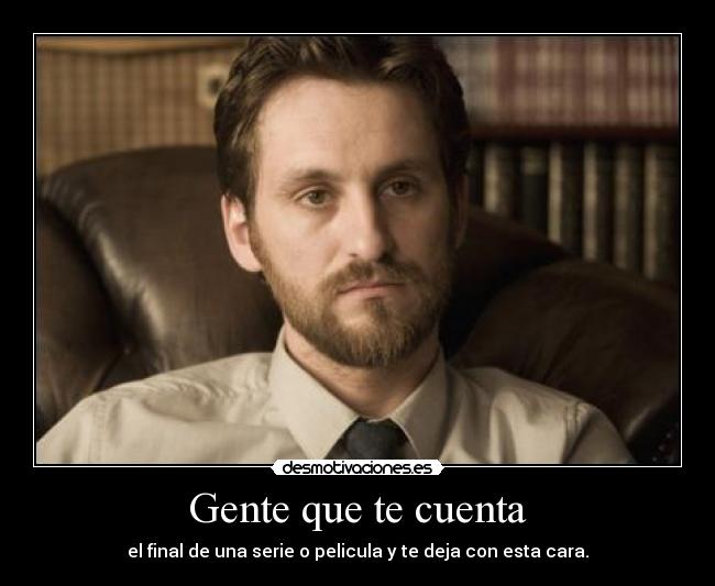 Gente que te cuenta - el final de una serie o pelicula y te deja con esta cara.