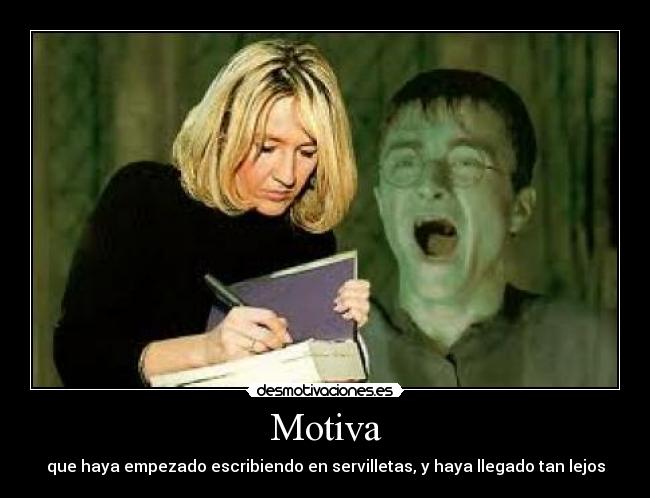 Motiva - que haya empezado escribiendo en servilletas, y haya llegado tan lejos