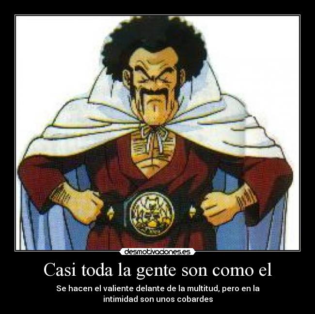 Casi toda la gente son como el - Se hacen el valiente delante de la multitud, pero en la
intimidad son unos cobardes