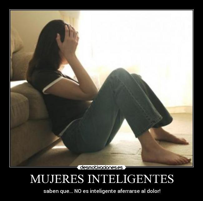MUJERES INTELIGENTES - saben que... NO es inteligente aferrarse al dolor!