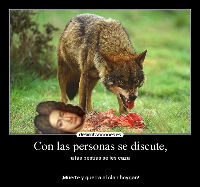 Con las personas se discute, - a las bestias se les caza
¡Muerte y guerra al clan hoygan!