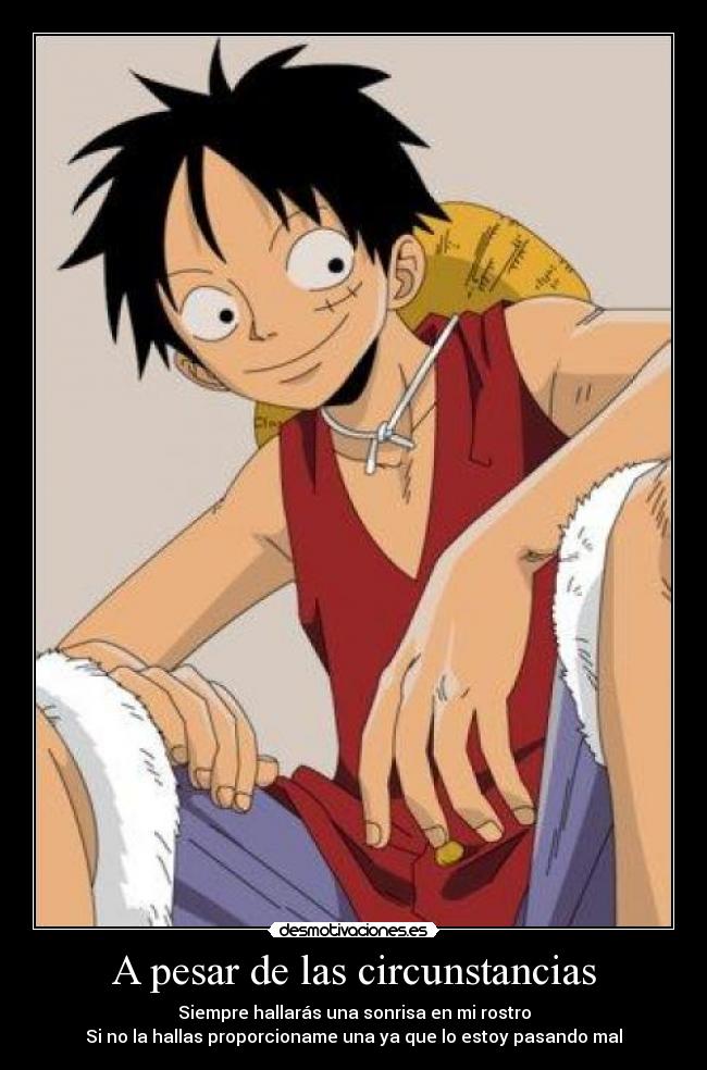 A pesar de las circunstancias - Siempre hallarás una sonrisa en mi rostro
Si no la hallas proporcioname una ya que lo estoy pasando mal