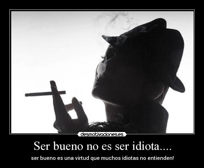 Ser bueno no es ser idiota.... -