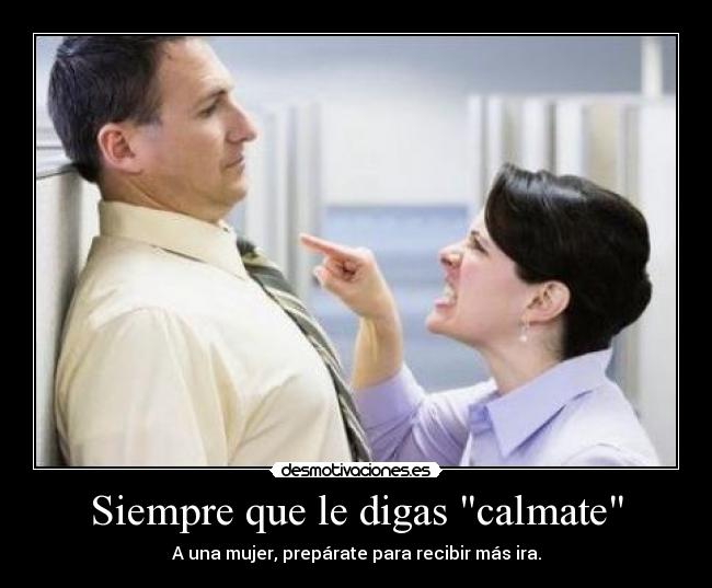 Siempre que le digas calmate - A una mujer, prepárate para recibir más ira.