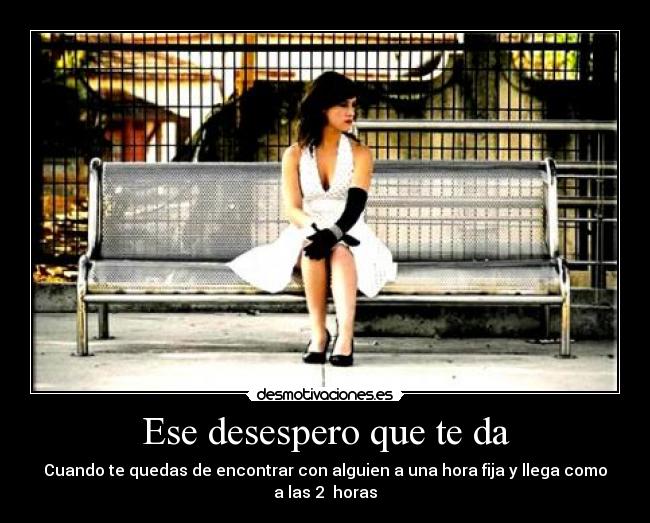 Ese desespero que te da - Cuando te quedas de encontrar con alguien a una hora fija y llega como a las 2 horas