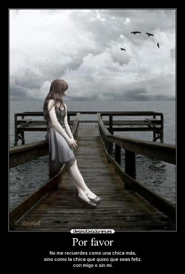 Por favor - No me recuerdes como una chica más,
sino como la chica que quiso que seas feliz.
con migo o sin mi.