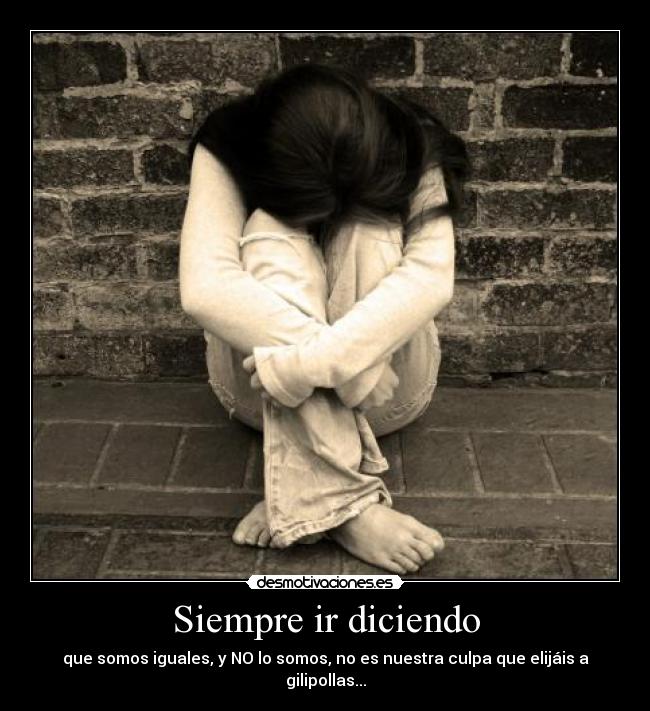 Siempre ir diciendo - que somos iguales, y NO lo somos, no es nuestra culpa que elijáis a gilipollas...