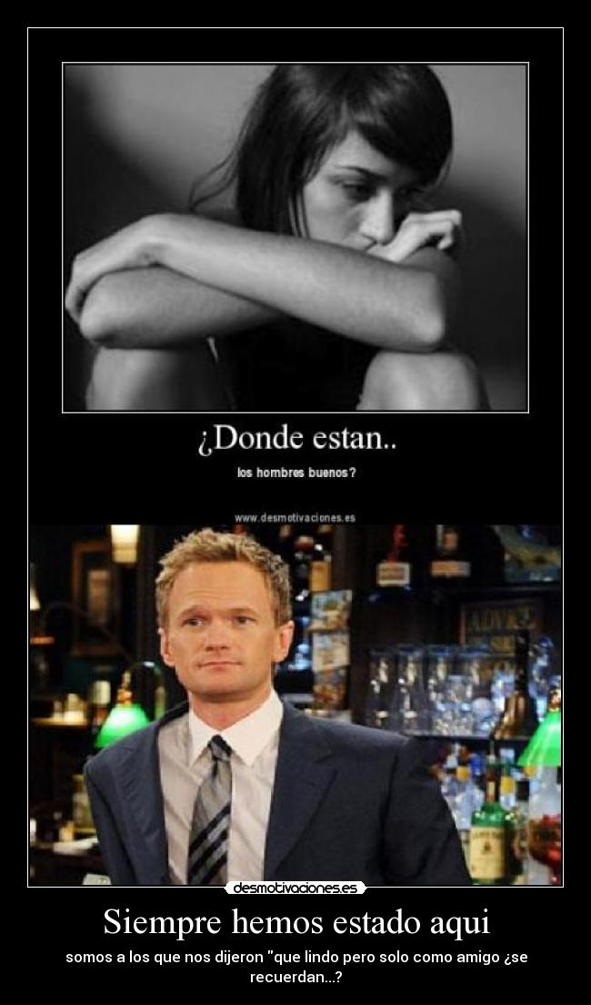 Siempre hemos estado aqui - somos a los que nos dijeron que lindo pero solo como amigo ¿se recuerdan...?