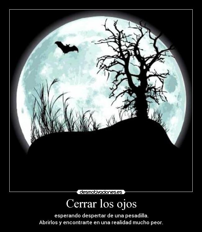 Cerrar los ojos - esperando despertar de una pesadilla.
Abrirlos y encontrarte en una realidad mucho peor.
