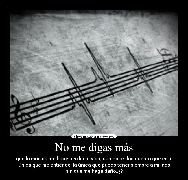 No me digas más - que la música me hace perder la vida, aún no te das cuenta que es la
única que me entiende, la única que puedo tener siempre a mi lado
sin que me haga daño..¿?