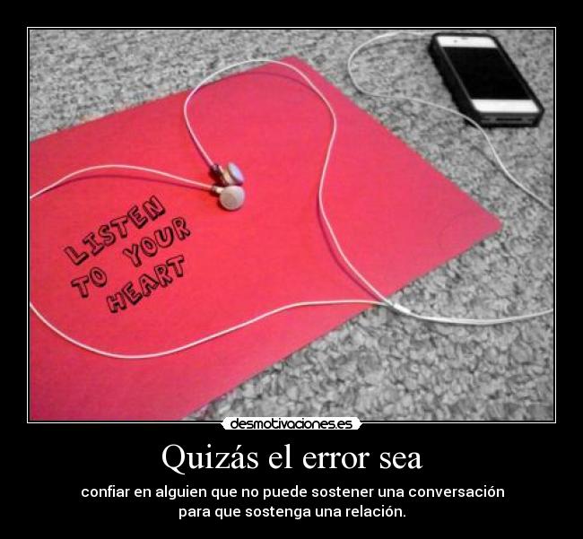 Quizás el error sea - confiar en alguien que no puede sostener una conversación
para que sostenga una relación.