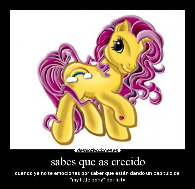 sabes que as crecido - cuando ya no te emocionas por saber que están dando un capitulo de
my little pony por la tv