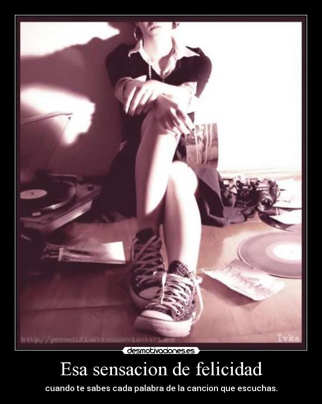 Esa sensacion de felicidad - cuando te sabes cada palabra de la cancion que escuchas.