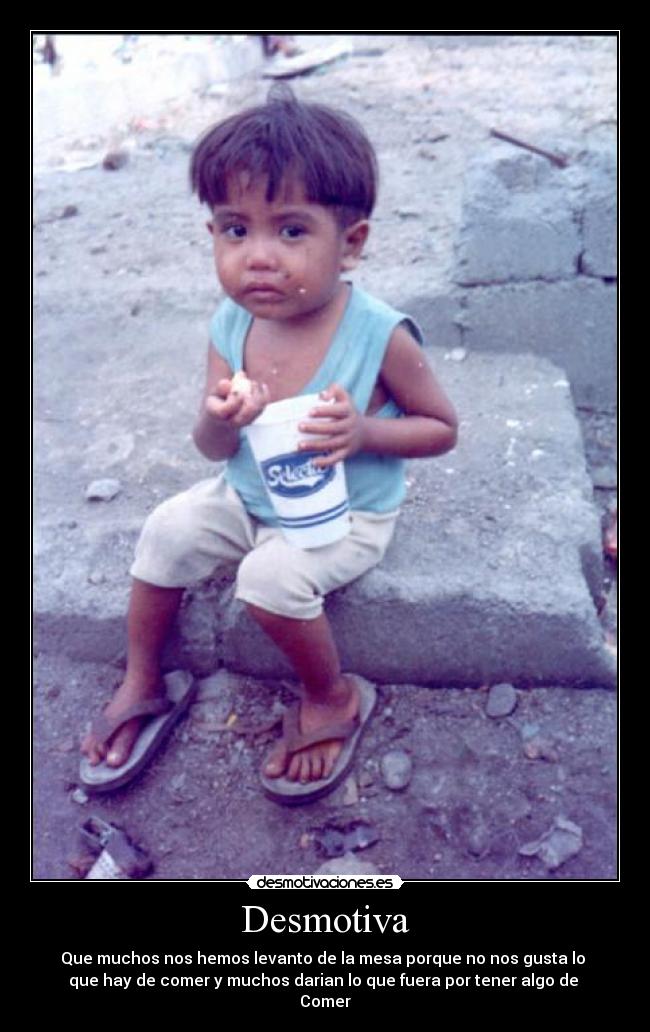 Desmotiva - Que muchos nos hemos levanto de la mesa porque no nos gusta lo 
que hay de comer y muchos darian lo que fuera por tener algo de 
Comer