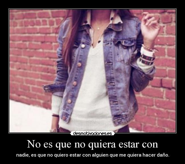 No es que no quiera estar con - nadie, es que no quiero estar con alguien que me quiera hacer daño.