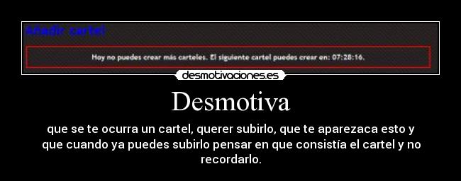 Desmotiva - que se te ocurra un cartel, querer subirlo, que te aparezaca esto y
que cuando ya puedes subirlo pensar en que consistía el cartel y no
recordarlo.