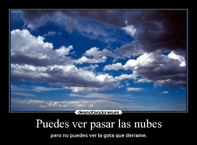 Puedes ver pasar las nubes - pero no puedes ver la gota que derrame.