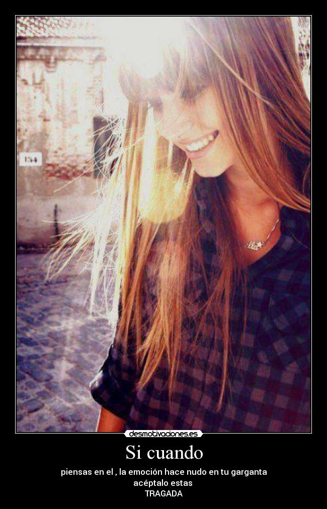 Si cuando - piensas en el , la emoción hace nudo en tu garganta
acéptalo estas 
TRAGADA