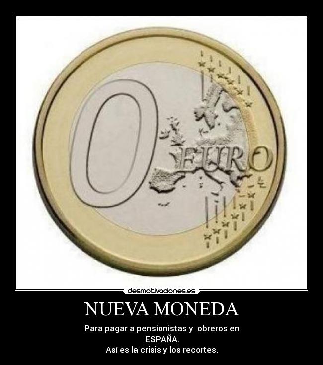 NUEVA MONEDA - Para pagar a pensionistas y obreros en
ESPAÑA.
Así es la crisis y los recortes.
