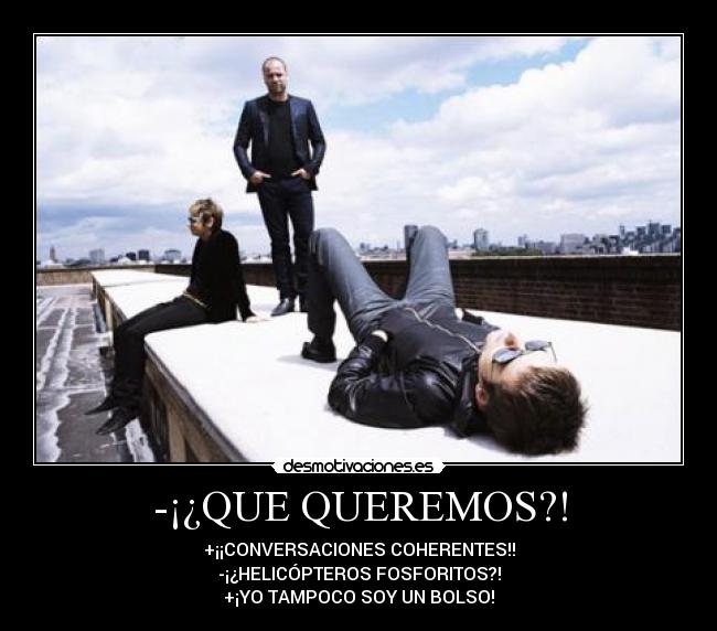 -¡¿QUE QUEREMOS?! - +¡¡CONVERSACIONES COHERENTES!!
-¡¿HELICÓPTEROS FOSFORITOS?!
+¡YO TAMPOCO SOY UN BOLSO!