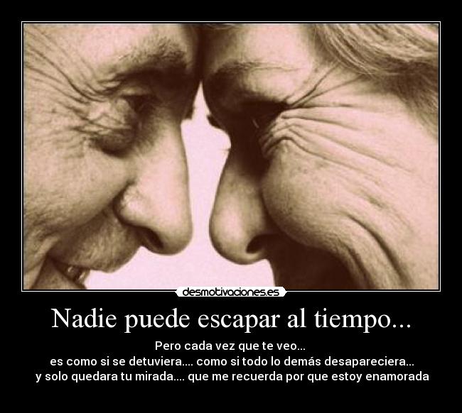 Nadie puede escapar al tiempo... - Pero cada vez que te veo...
es como si se detuviera.... como si todo lo demás desapareciera...
y solo quedara tu mirada.... que me recuerda por que estoy enamorada