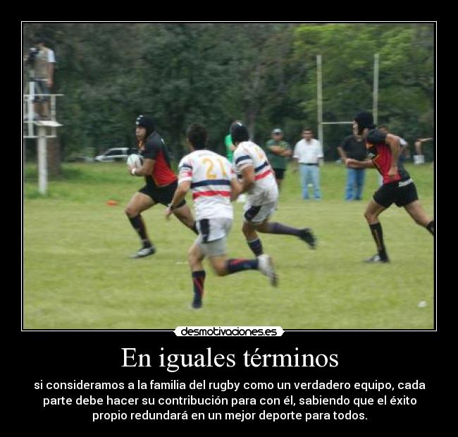 En iguales términos - si consideramos a la familia del rugby como un verdadero equipo, cada
parte debe hacer su contribución para con él, sabiendo que el éxito
propio redundará en un mejor deporte para todos.