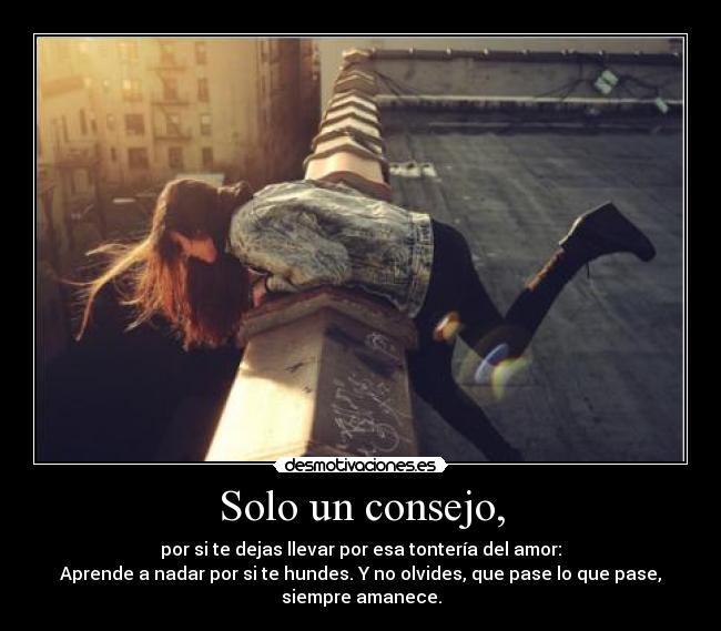 Solo un consejo, - por si te dejas llevar por esa tontería del amor:
Aprende a nadar por si te hundes. Y no olvides, que pase lo que pase,
siempre amanece.