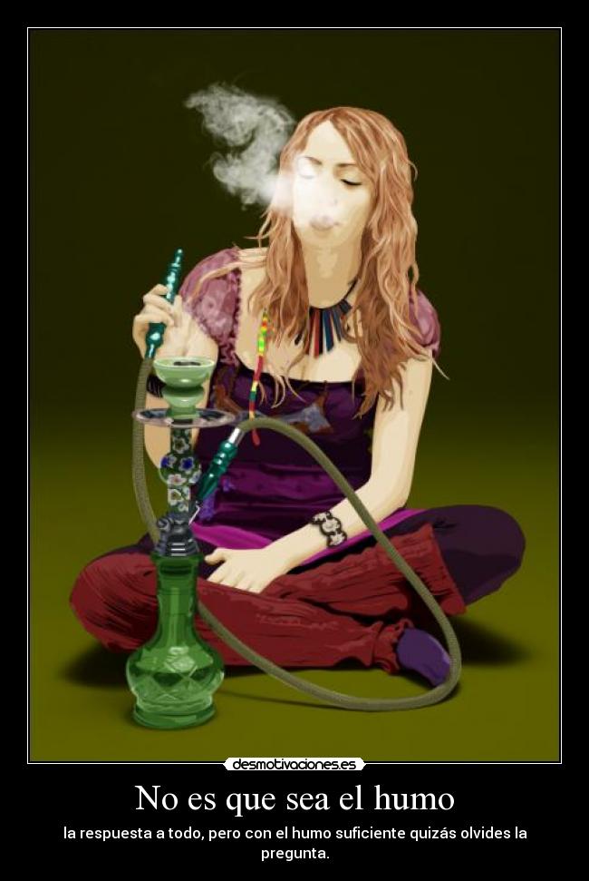 No es que sea el humo - la respuesta a todo, pero con el humo suficiente quizás olvides la pregunta.
