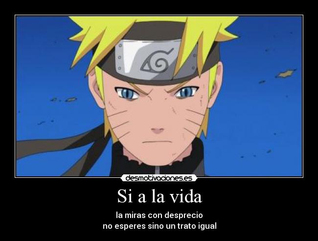 Si a la vida - la miras con desprecio
no esperes sino un trato igual