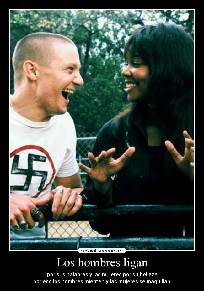 Los hombres ligan - por sus palabras y las mujeres por su belleza
por eso los hombres mienten y las mujeres se maquillan.