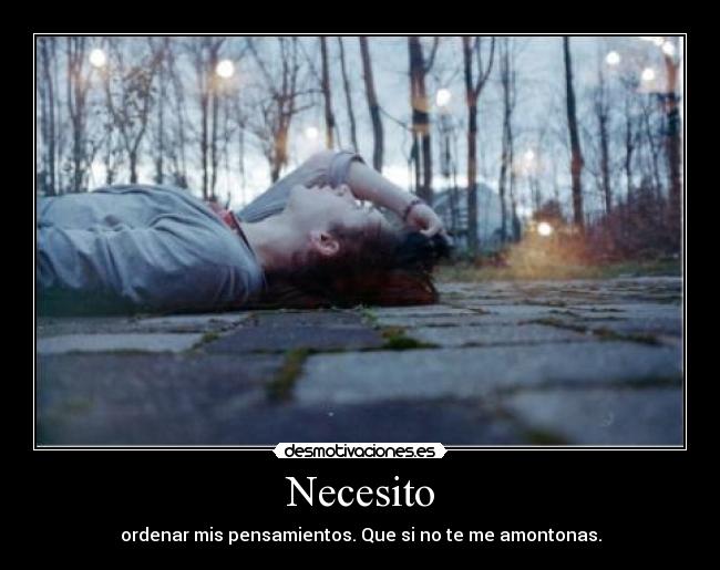Necesito - ordenar mis pensamientos. Que si no te me amontonas.