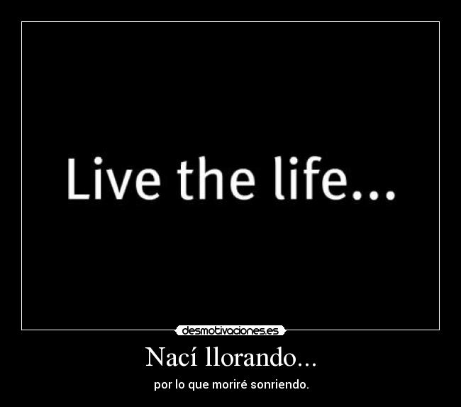 Nací llorando... - por lo que moriré sonriendo.