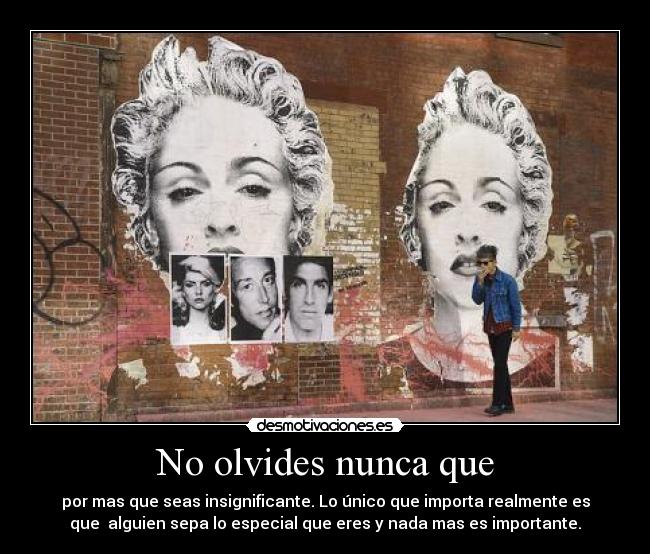 No olvides nunca que - por mas que seas insignificante. Lo único que importa realmente es
que alguien sepa lo especial que eres y nada mas es importante.