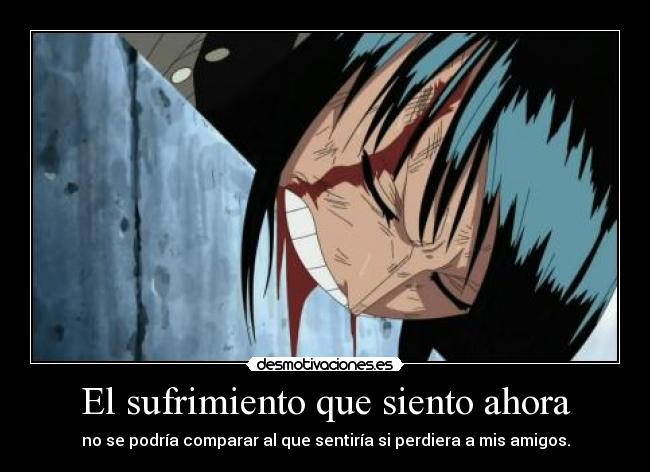 El sufrimiento que siento ahora - no se podría comparar al que sentiría si perdiera a mis amigos.