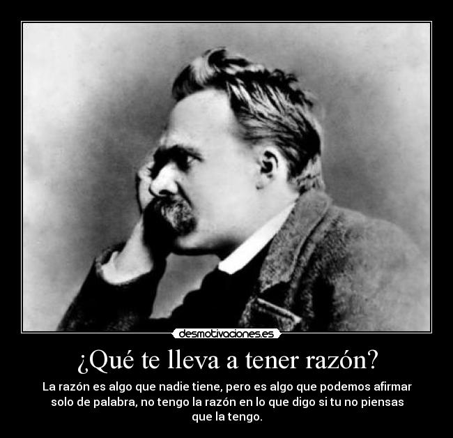 ¿Qué te lleva a tener razón? - La razón es algo que nadie tiene, pero es algo que podemos afirmar
solo de palabra, no tengo la razón en lo que digo si tu no piensas
que la tengo.