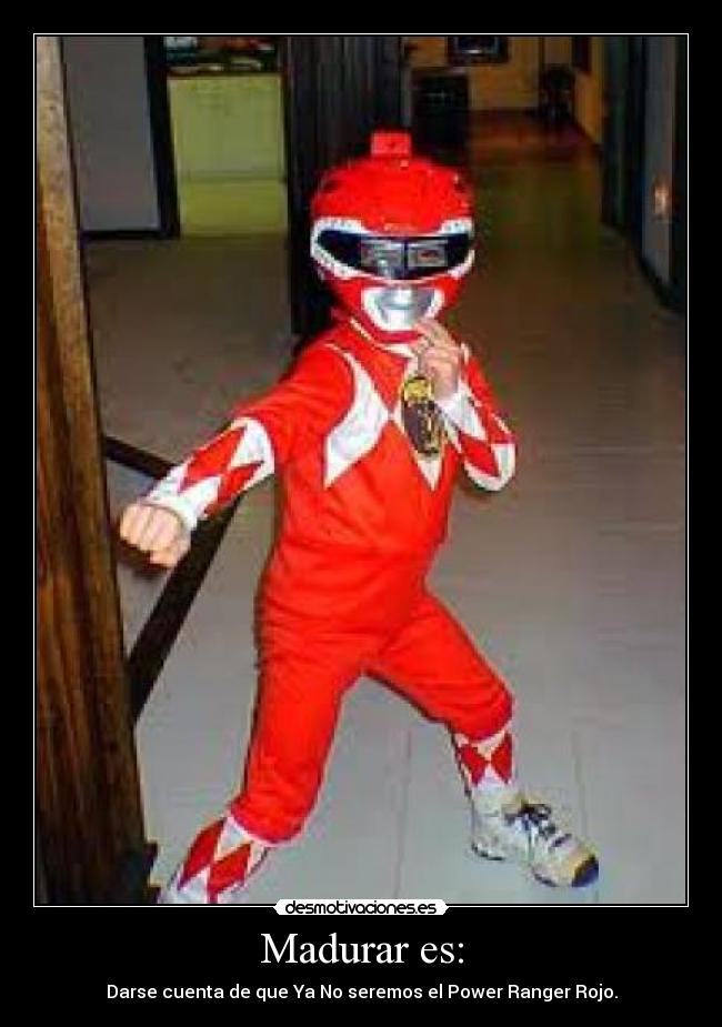 Madurar es: - Darse cuenta de que Ya No seremos el Power Ranger Rojo.