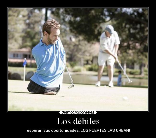Los débiles - esperan sus oportunidades, LOS FUERTES LAS CREAN!