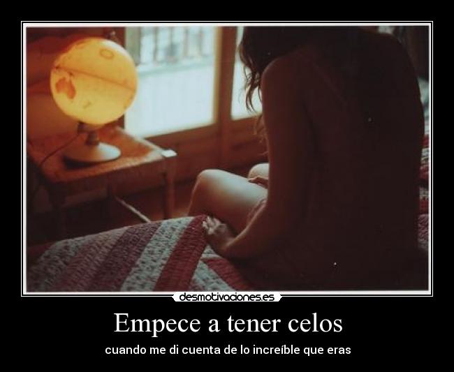 Empece a tener celos - cuando me di cuenta de lo increíble que eras