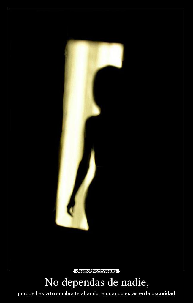 No dependas de nadie, - porque hasta tu sombra te abandona cuando estás en la oscuridad.